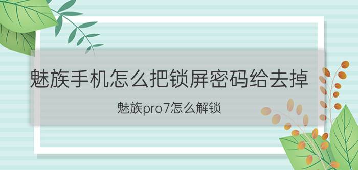 魅族手机怎么把锁屏密码给去掉 魅族pro7怎么解锁？